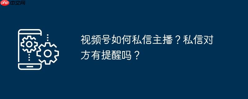 视频号如何私信主播？私信对方有提醒吗？