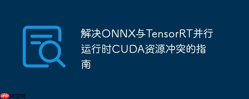 解决ONNX与TensorRT并行运行时CUDA资源冲突的指南
