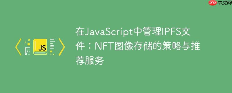 在JavaScript中管理IPFS文件：NFT图像存储的策略与推荐服务