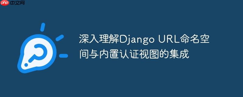 深入理解Django URL命名空间与内置认证视图的集成-小浪学习网