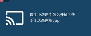 快手小店助手怎么开通？快手小店商家版app
