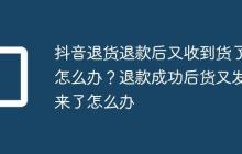 抖音退货退款后又收到货了怎么办?退款成功后货又发来了怎么办