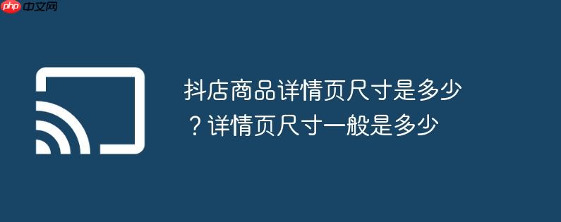 抖店商品详情页尺寸是多少？详情页尺寸一般是多少