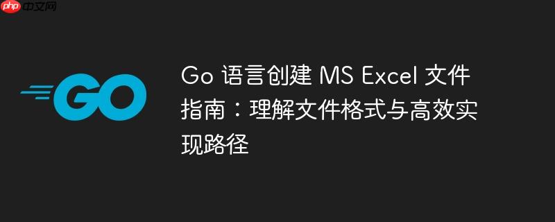 Go 语言创建 MS Excel 文件指南：理解文件格式与高效实现路径
