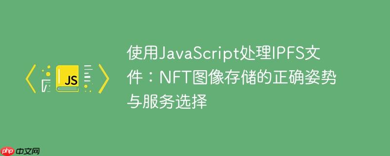 使用JavaScript处理IPFS文件：NFT图像存储的正确姿势与服务选择