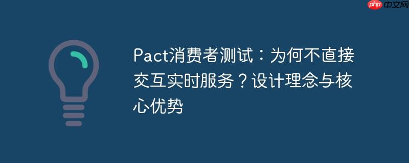 Pact消费者测试：为何不直接交互实时服务？设计理念与核心优势-小浪学习网