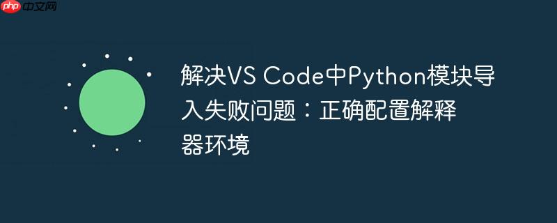 解决VS Code中Python模块导入失败问题:正确配置解释器环境