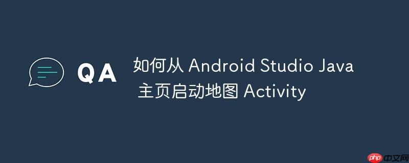 如何从 android studio java 主页启动地图 activity