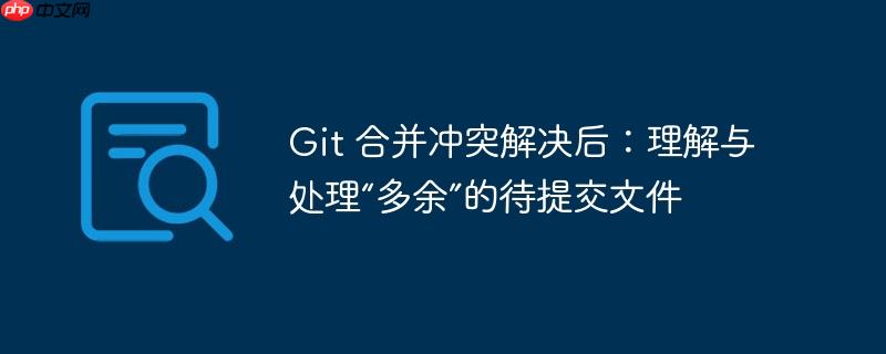 Git 合并冲突解决后：理解与处理“多余”的待提交文件-小浪学习网
