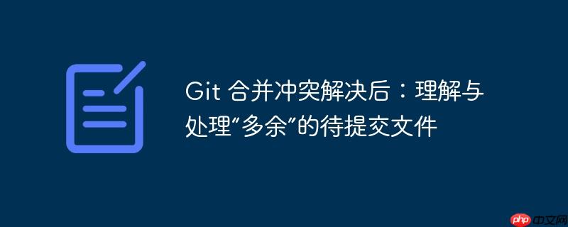 Git 合并冲突解决后:理解与处理“多余”的待提交文件