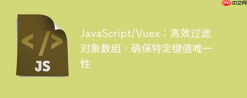 JavaScript/Vuex:高效过滤对象数组,确保特定键值唯一性