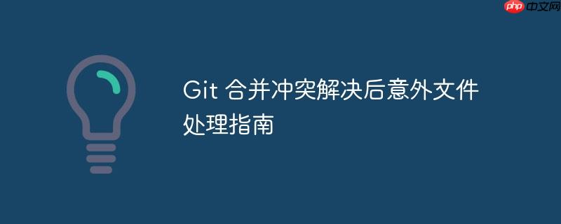 Git 合并冲突解决后意外文件处理指南