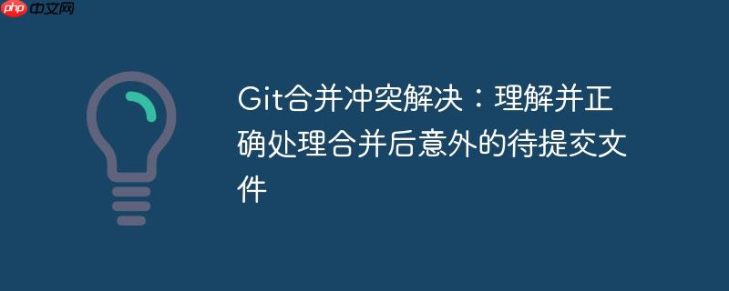 Git合并冲突解决:理解并正确处理合并后意外的待提交文件