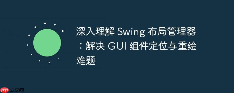 深入理解 Swing 布局管理器：解决 GUI 组件定位与重绘难题