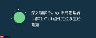 深入理解 Swing 布局管理器：解决 GUI 组件定位与重绘难题