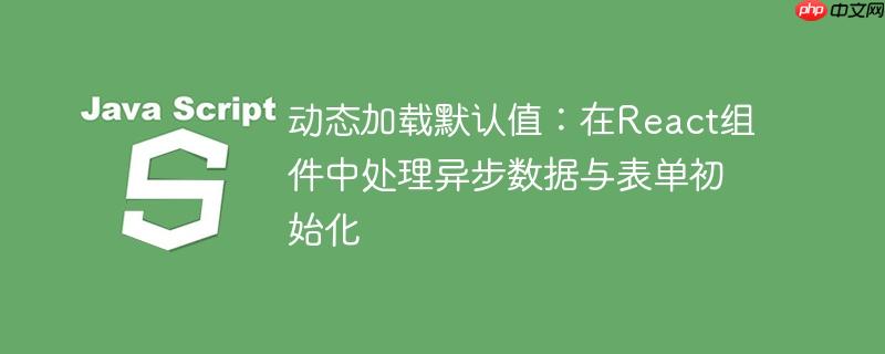 动态加载默认值：在react组件中处理异步数据与表单初始化