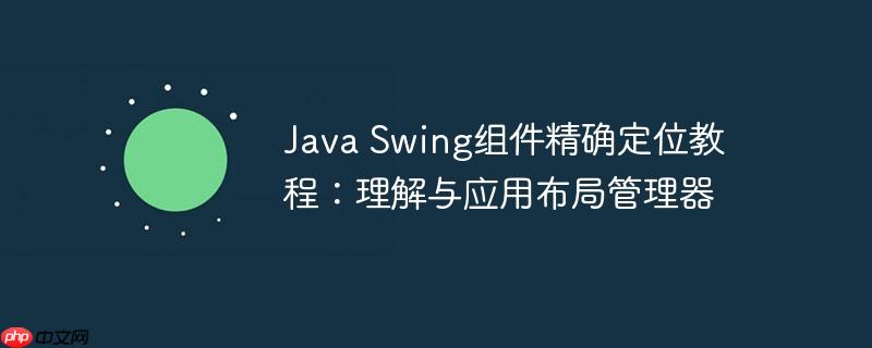 Java Swing组件精确定位教程：理解与应用布局管理器