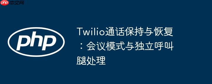 Twilio通话保持与恢复:会议模式与独立呼叫腿处理