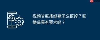 视频号直播绿幕怎么抠掉？直播绿幕有要求吗？