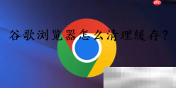 谷歌浏览器怎么清理缓存？（chrome清理缓存方法）
