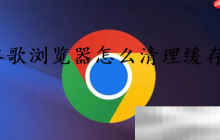 谷歌浏览器怎么清理缓存?(chrome清理缓存方法)