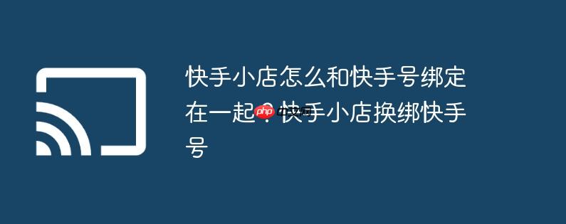 快手小店怎么和快手号绑定在一起？快手小店换绑快手号
