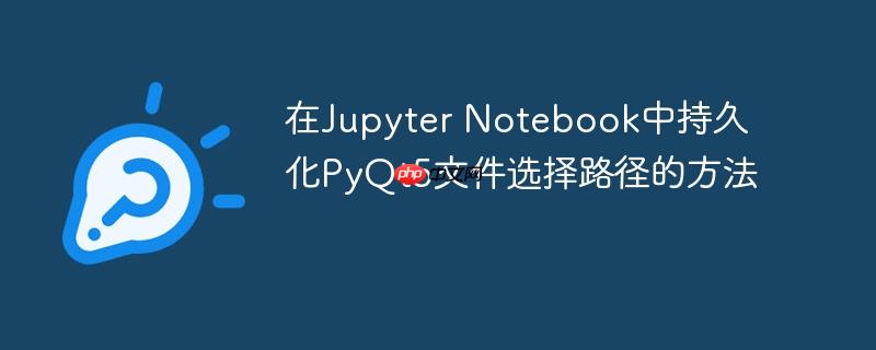 在Jupyter Notebook中持久化PyQt5文件选择路径的方法