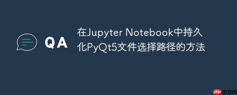 在Jupyter Notebook中持久化PyQt5文件选择路径的方法

