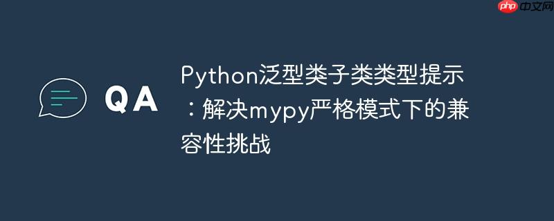 Python泛型类子类类型提示:解决mypy严格模式下的兼容性挑战