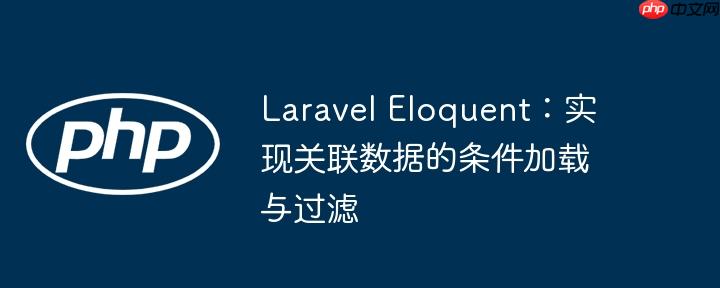 Laravel Eloquent:實現(xiàn)關(guān)聯(lián)數(shù)據(jù)的條件加載與過濾