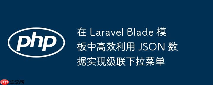 在 laravel blade 模板中高效利用 json 数据实现级联下拉菜单