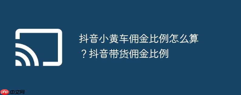 抖音小黄车佣金比例怎么算？抖音带货佣金比例