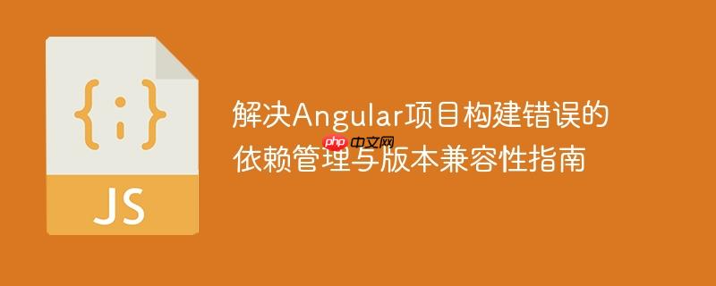解决Angular项目构建错误的依赖管理与版本兼容性指南