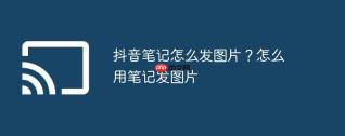 抖音笔记怎么发图片？怎么用笔记发图片