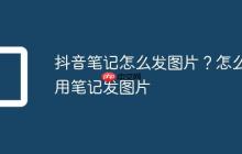 抖音笔记怎么发图片?怎么用笔记发图片