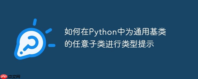 如何在python中为通用基类的任意子类进行类型提示