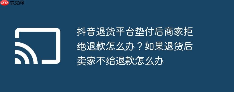 抖音退货平台垫付后商家拒绝退款怎么办？如果退货后卖家不给退款怎么办