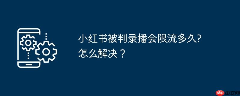 小红书被判录播会限流多久?怎么解决?