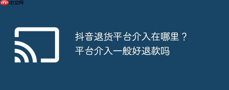 抖音退货平台介入在哪里？平台介入一般好退款吗