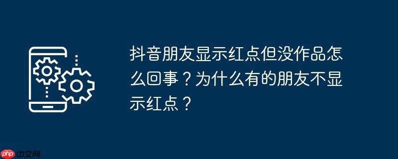 抖音朋友显示红点但没作品怎么回事?为什么有的朋友不显示红点?