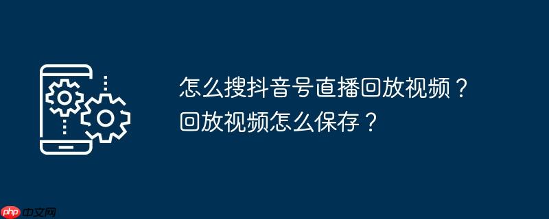 怎么搜抖音号直播回放视频？回放视频怎么保存？