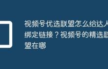 视频号优选联盟怎么给达人绑定链接?视频号的精选联盟在哪