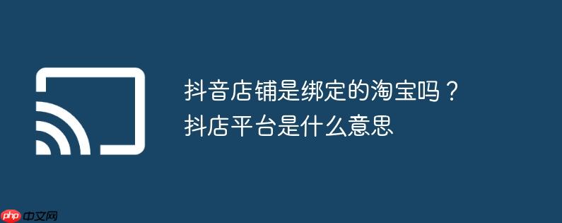 抖音店铺是绑定的淘宝吗？抖店平台是什么意思