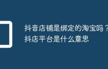抖音店铺是绑定的淘宝吗?抖店平台是什么意思
