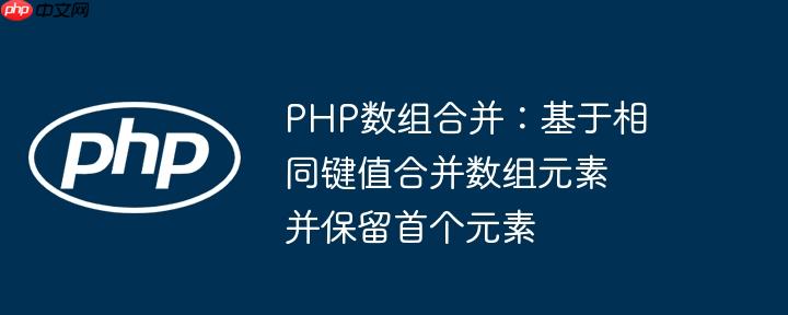 php数组合并：基于相同键值合并数组元素并保留首个元素