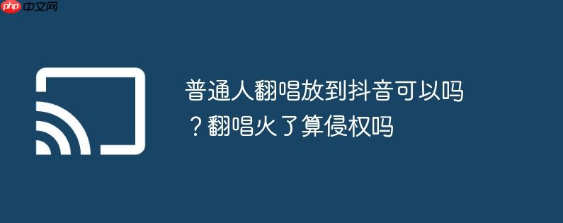 普通人翻唱放到抖音可以吗？翻唱火了算侵权吗