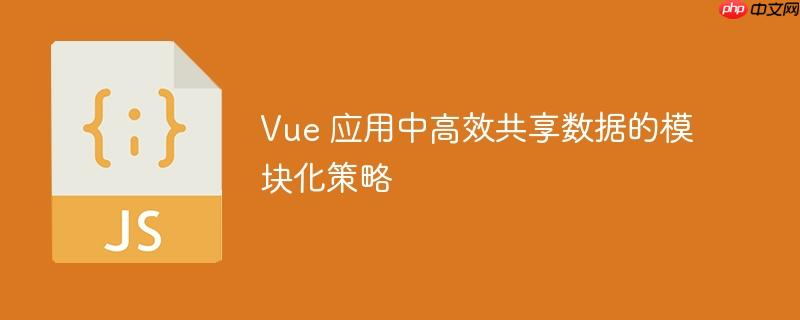 Vue 应用中高效共享数据的模块化策略-小浪学习网