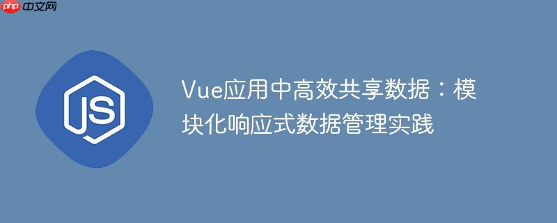 Vue应用中高效共享数据：模块化响应式数据管理实践
