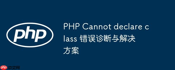 PHP Cannot declare class 错误诊断与解决方案