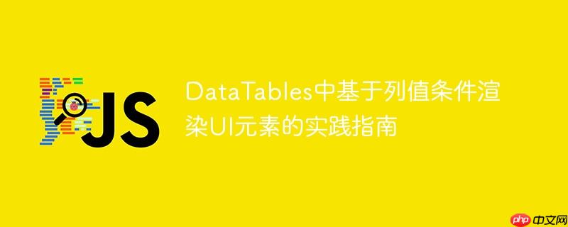 DataTables中基于列值条件渲染UI元素的实践指南-小浪学习网